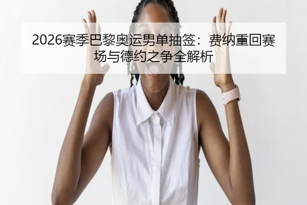 2026赛季巴黎奥运男单抽签：费纳重回赛场与德约之争全解析